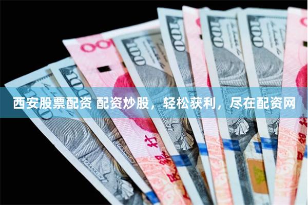 西安股票配资 配资炒股，轻松获利，尽在配资网