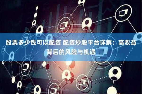 股票多少钱可以配资 配资炒股平台详解：高收益背后的风险与机遇