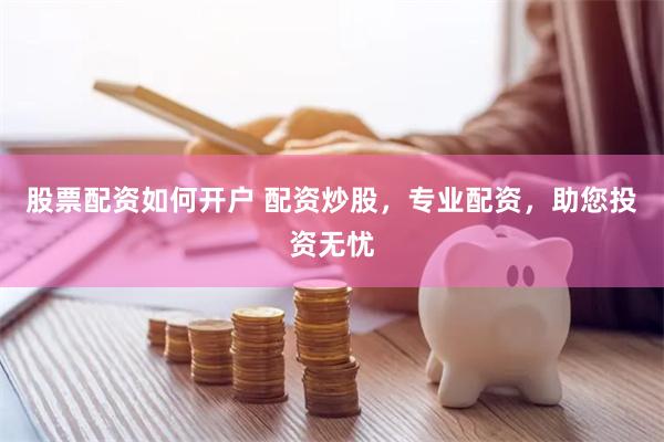 股票配资如何开户 配资炒股，专业配资，助您投资无忧