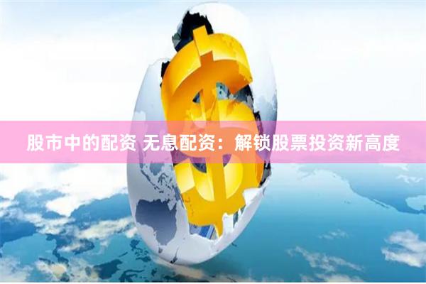 股市中的配资 无息配资：解锁股票投资新高度