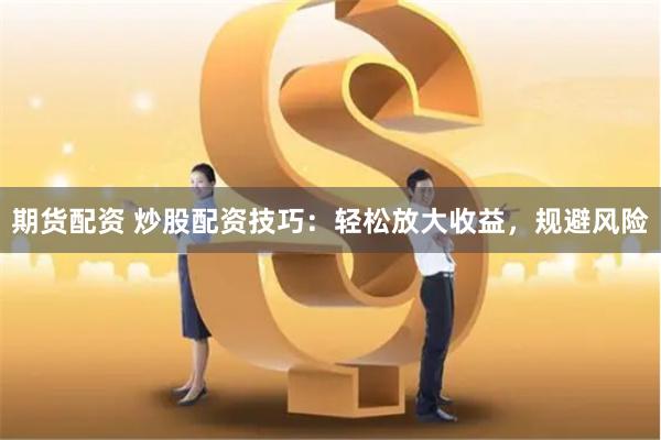 期货配资 炒股配资技巧：轻松放大收益，规避风险