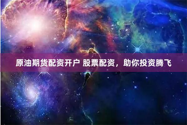 原油期货配资开户 股票配资，助你投资腾飞