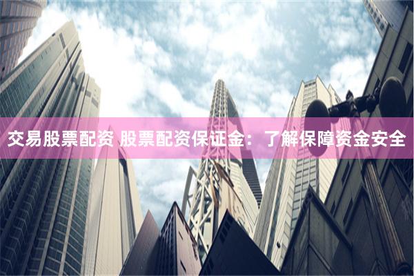 交易股票配资 股票配资保证金：了解保障资金安全
