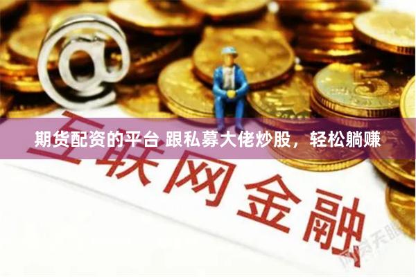 期货配资的平台 跟私募大佬炒股，轻松躺赚