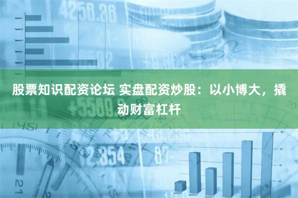 股票知识配资论坛 实盘配资炒股：以小博大，撬动财富杠杆