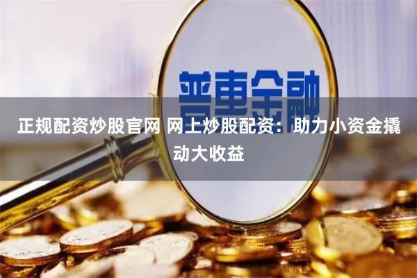 正规配资炒股官网 网上炒股配资：助力小资金撬动大收益