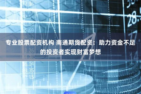 专业股票配资机构 南通期货配资：助力资金不足的投资者实现财富梦想