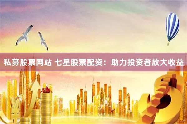 私募股票网站 七星股票配资：助力投资者放大收益