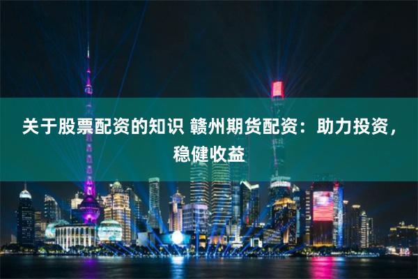 关于股票配资的知识 赣州期货配资：助力投资，稳健收益