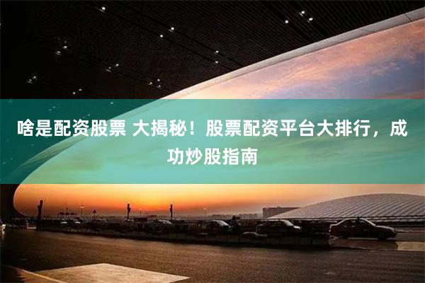 啥是配资股票 大揭秘！股票配资平台大排行，成功炒股指南