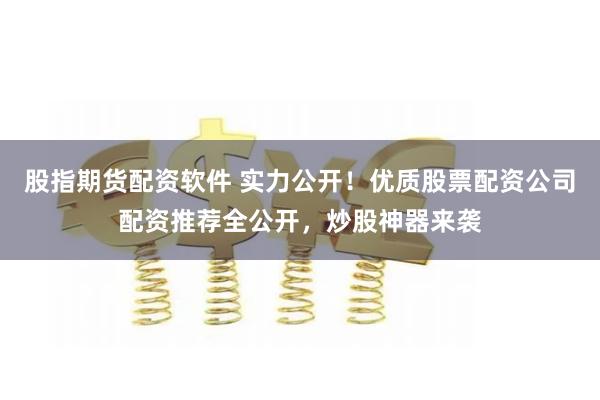 股指期货配资软件 实力公开！优质股票配资公司配资推荐全公开，炒股神器来袭