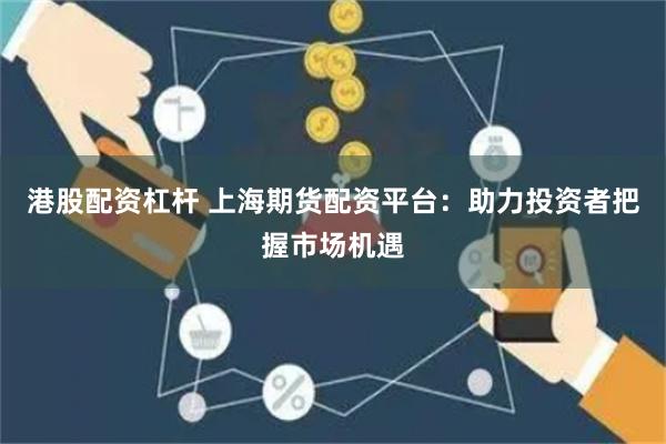 港股配资杠杆 上海期货配资平台：助力投资者把握市场机遇