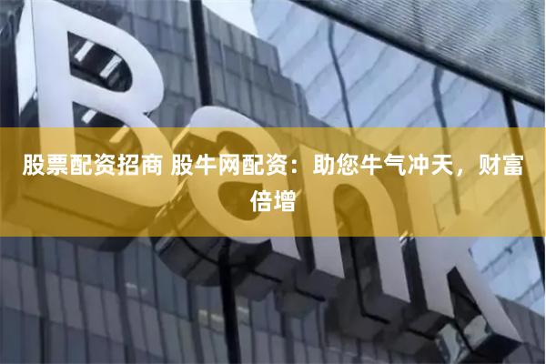 股票配资招商 股牛网配资：助您牛气冲天，财富倍增