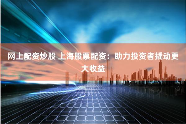 网上配资炒股 上海股票配资：助力投资者撬动更大收益