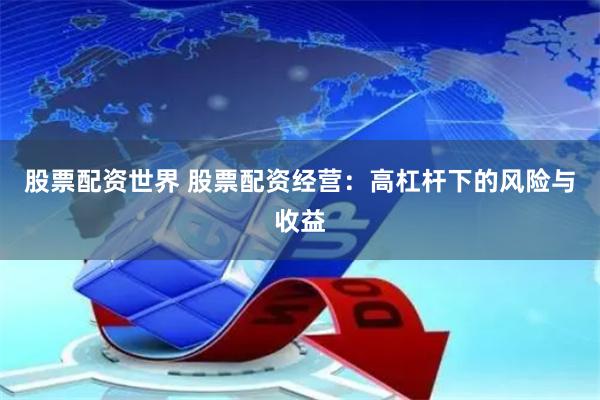 股票配资世界 股票配资经营：高杠杆下的风险与收益