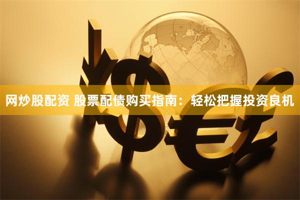 网炒股配资 股票配债购买指南：轻松把握投资良机