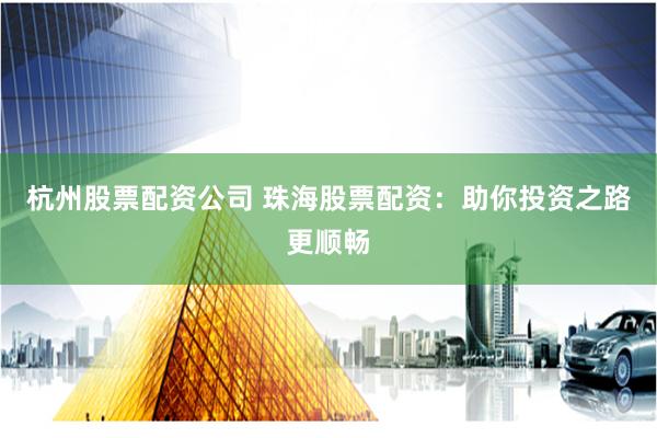 杭州股票配资公司 珠海股票配资：助你投资之路更顺畅