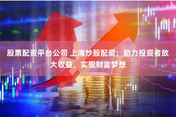 股票配资平台公司 上海炒股配资：助力投资者放大收益，实现财富梦想