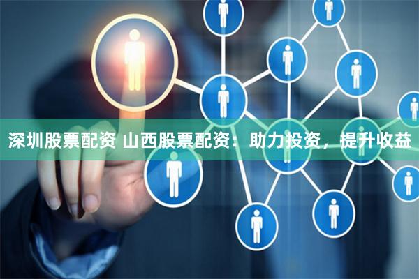 深圳股票配资 山西股票配资：助力投资，提升收益
