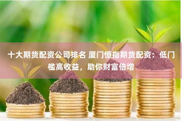 十大期货配资公司排名 厦门恒指期货配资：低门槛高收益，助你财富倍增