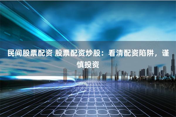 民间股票配资 股票配资炒股：看清配资陷阱，谨慎投资