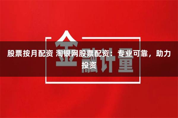 股票按月配资 淘银网股票配资：专业可靠，助力投资