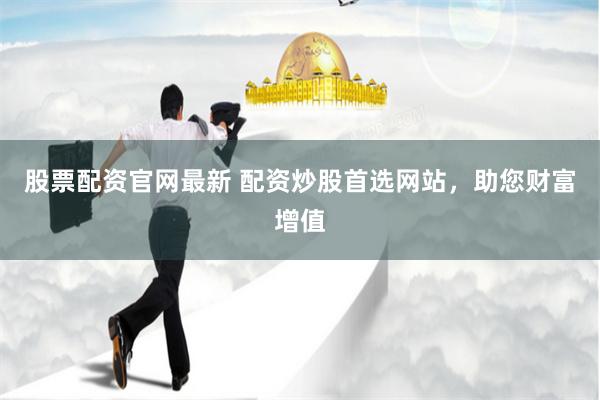 股票配资官网最新 配资炒股首选网站，助您财富增值