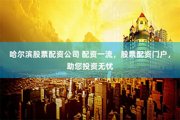 哈尔滨股票配资公司 配资一流，股票配资门户，助您投资无忧