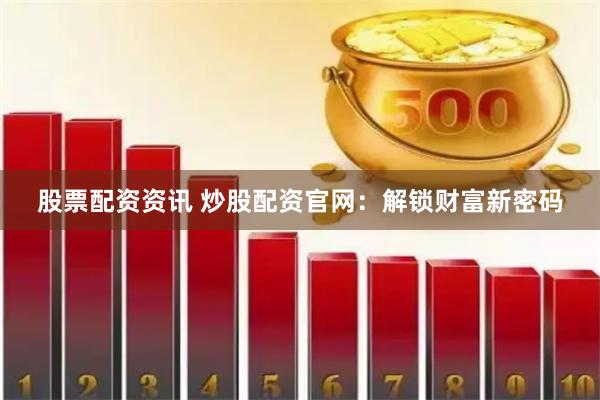股票配资资讯 炒股配资官网：解锁财富新密码