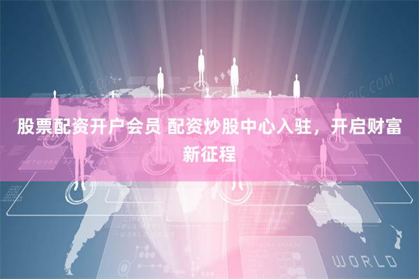股票配资开户会员 配资炒股中心入驻，开启财富新征程
