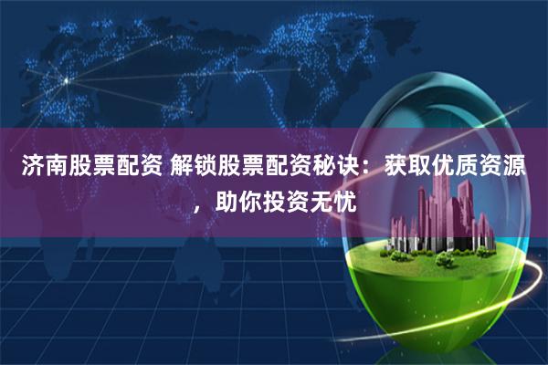 济南股票配资 解锁股票配资秘诀：获取优质资源，助你投资无忧