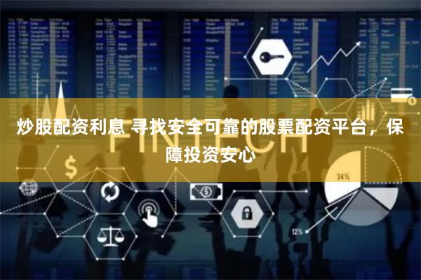 炒股配资利息 寻找安全可靠的股票配资平台，保障投资安心