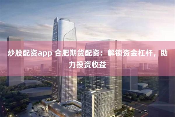 炒股配资app 合肥期货配资：解锁资金杠杆，助力投资收益