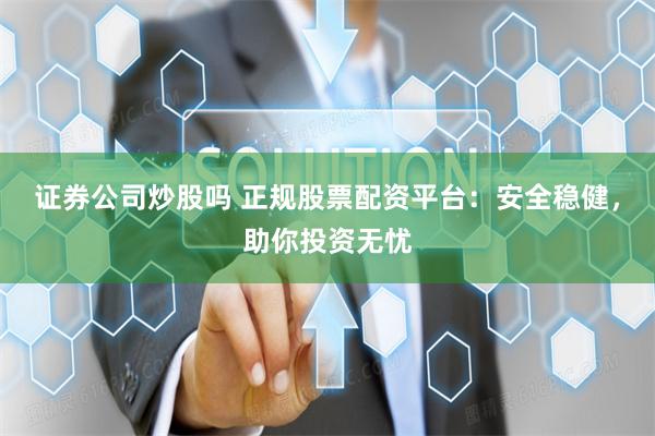 证券公司炒股吗 正规股票配资平台：安全稳健，助你投资无忧