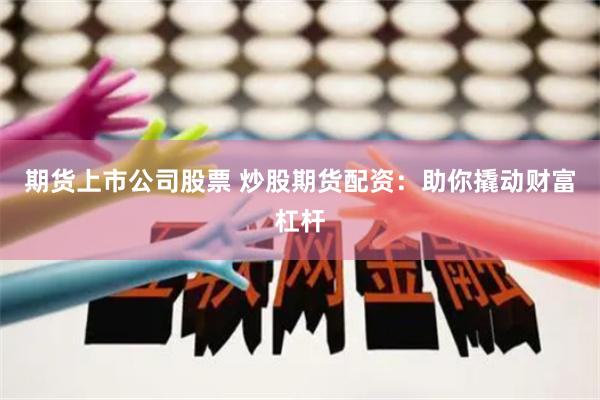 期货上市公司股票 炒股期货配资：助你撬动财富杠杆