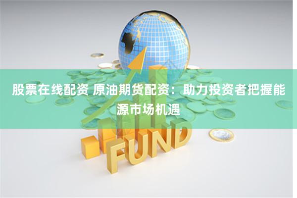 股票在线配资 原油期货配资：助力投资者把握能源市场机遇