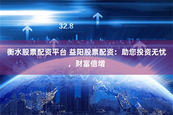 衡水股票配资平台 益阳股票配资：助您投资无忧，财富倍增