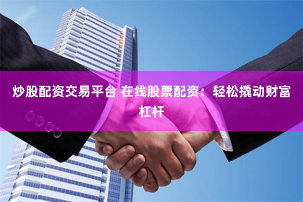 炒股配资交易平台 在线股票配资：轻松撬动财富杠杆