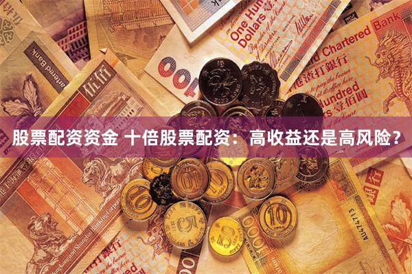 股票配资资金 十倍股票配资：高收益还是高风险？