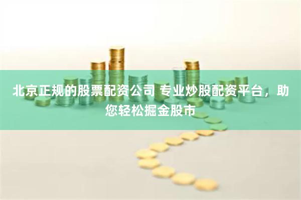 北京正规的股票配资公司 专业炒股配资平台，助您轻松掘金股市