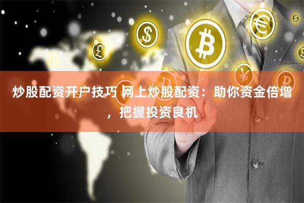 炒股配资开户技巧 网上炒股配资：助你资金倍增，把握投资良机