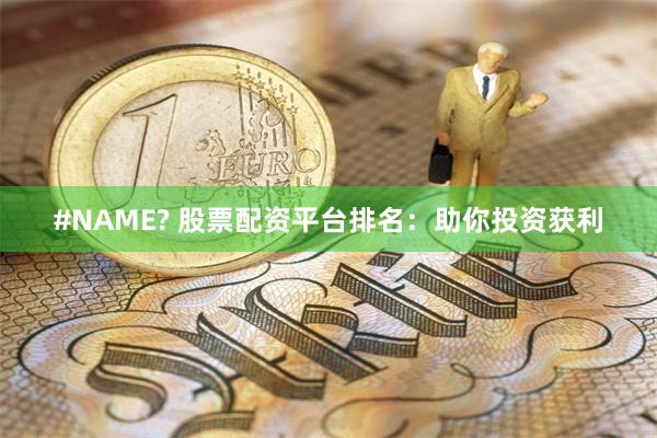 #NAME? 股票配资平台排名：助你投资获利