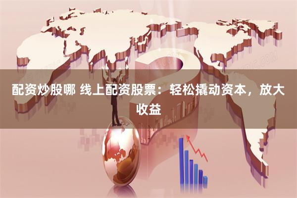 配资炒股哪 线上配资股票：轻松撬动资本，放大收益