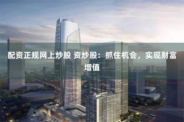 配资正规网上炒股 资炒股：抓住机会，实现财富增值