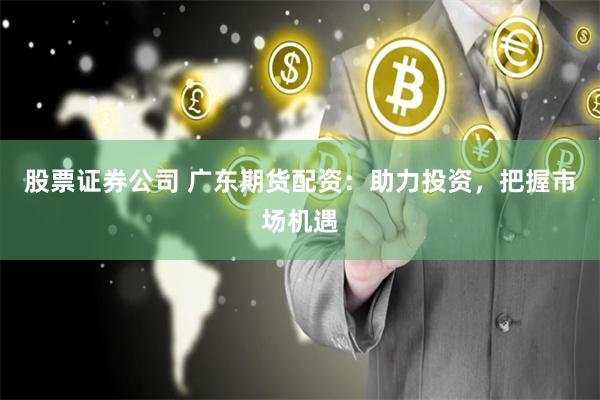股票证券公司 广东期货配资：助力投资，把握市场机遇