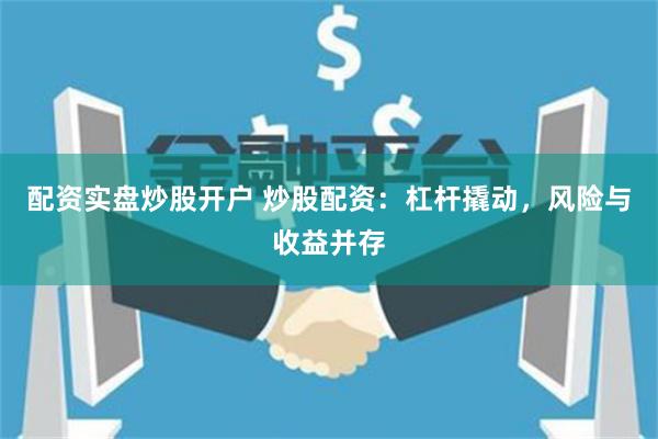 配资实盘炒股开户 炒股配资：杠杆撬动，风险与收益并存