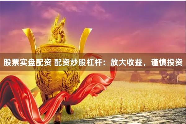 股票实盘配资 配资炒股杠杆：放大收益，谨慎投资