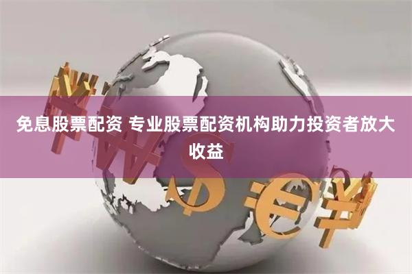 免息股票配资 专业股票配资机构助力投资者放大收益