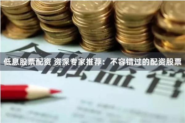 低息股票配资 资深专家推荐：不容错过的配资股票