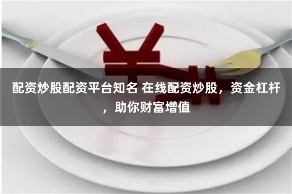 配资炒股配资平台知名 在线配资炒股，资金杠杆，助你财富增值